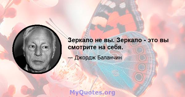 Зеркало не вы. Зеркало - это вы смотрите на себя.