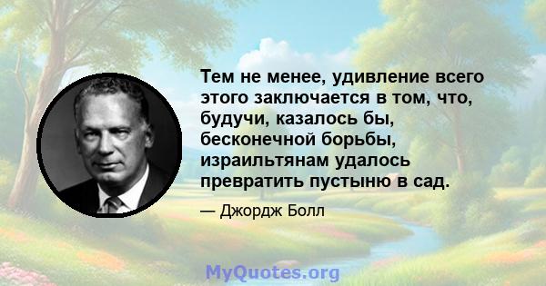 Тем не менее, удивление всего этого заключается в том, что, будучи, казалось бы, бесконечной борьбы, израильтянам удалось превратить пустыню в сад.