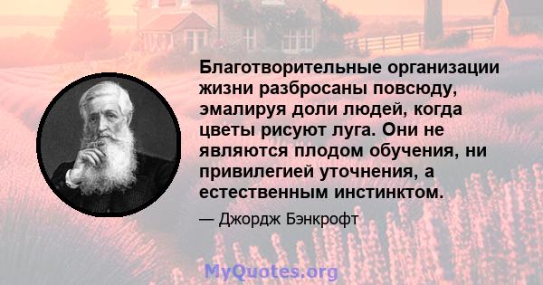 Благотворительные организации жизни разбросаны повсюду, эмалируя доли людей, когда цветы рисуют луга. Они не являются плодом обучения, ни привилегией уточнения, а естественным инстинктом.