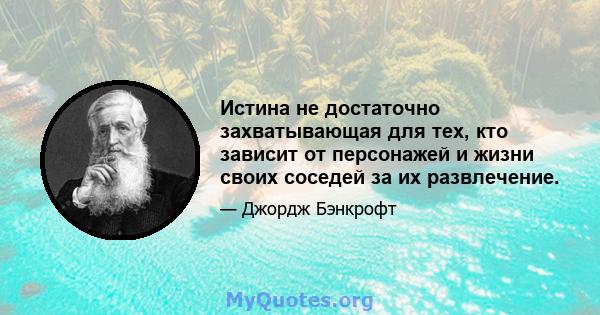 Истина не достаточно захватывающая для тех, кто зависит от персонажей и жизни своих соседей за их развлечение.