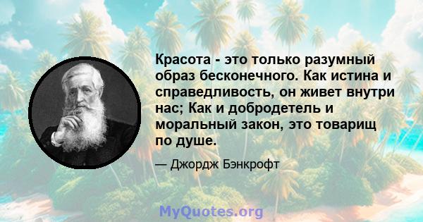 Красота - это только разумный образ бесконечного. Как истина и справедливость, он живет внутри нас; Как и добродетель и моральный закон, это товарищ по душе.