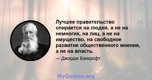 Лучшее правительство опирается на людей, а не на немногих, на лиц, а не на имущество, на свободное развитие общественного мнения, а не на власть.