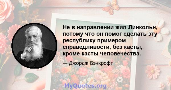 Не в направлении жил Линкольн, потому что он помог сделать эту республику примером справедливости, без касты, кроме касты человечества.