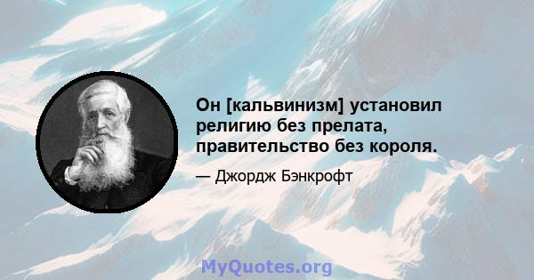 Он [кальвинизм] установил религию без прелата, правительство без короля.