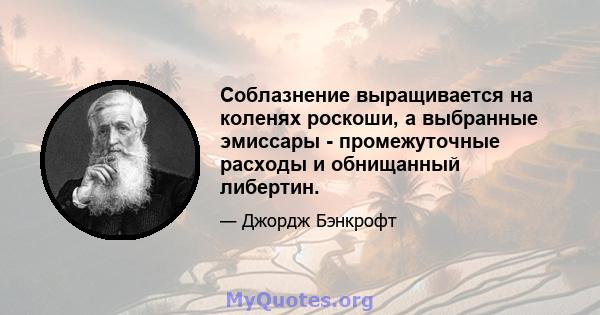 Соблазнение выращивается на коленях роскоши, а выбранные эмиссары - промежуточные расходы и обнищанный либертин.