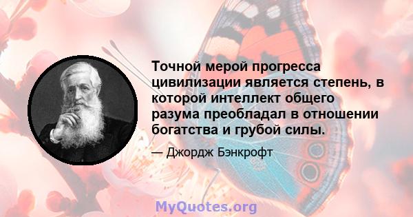 Точной мерой прогресса цивилизации является степень, в которой интеллект общего разума преобладал в отношении богатства и грубой силы.