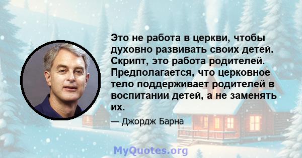 Это не работа в церкви, чтобы духовно развивать своих детей. Скрипт, это работа родителей. Предполагается, что церковное тело поддерживает родителей в воспитании детей, а не заменять их.