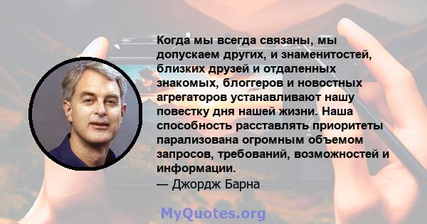 Когда мы всегда связаны, мы допускаем других, и знаменитостей, близких друзей и отдаленных знакомых, блоггеров и новостных агрегаторов устанавливают нашу повестку дня нашей жизни. Наша способность расставлять приоритеты 