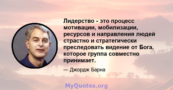 Лидерство - это процесс мотивации, мобилизации, ресурсов и направления людей страстно и стратегически преследовать видение от Бога, которое группа совместно принимает.