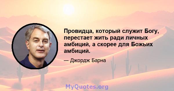 Провидца, который служит Богу, перестает жить ради личных амбиций, а скорее для Божьих амбиций.