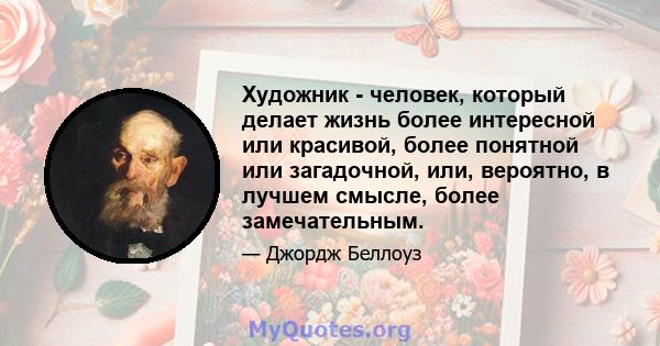 Художник - человек, который делает жизнь более интересной или красивой, более понятной или загадочной, или, вероятно, в лучшем смысле, более замечательным.