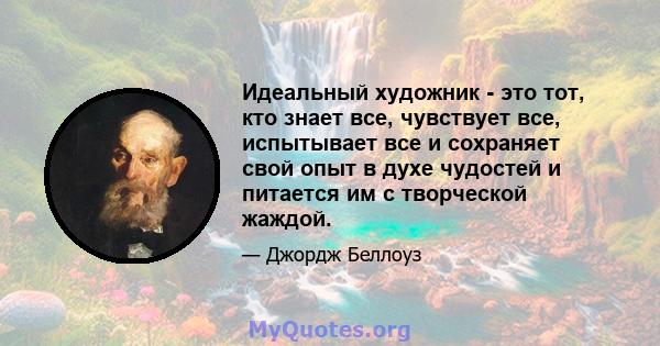 Идеальный художник - это тот, кто знает все, чувствует все, испытывает все и сохраняет свой опыт в духе чудостей и питается им с творческой жаждой.