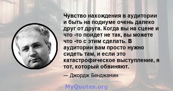 Чувство нахождения в аудитории и быть на подиуме очень далеко друг от друга. Когда вы на сцене и что -то пойдет не так, вы можете что -то с этим сделать. В аудитории вам просто нужно сидеть там, и если это