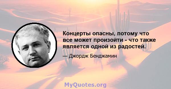 Концерты опасны, потому что все может произойти - что также является одной из радостей.