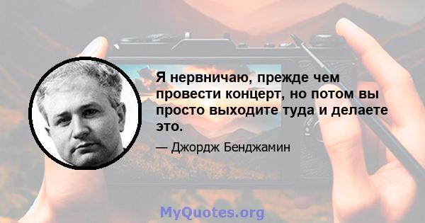 Я нервничаю, прежде чем провести концерт, но потом вы просто выходите туда и делаете это.