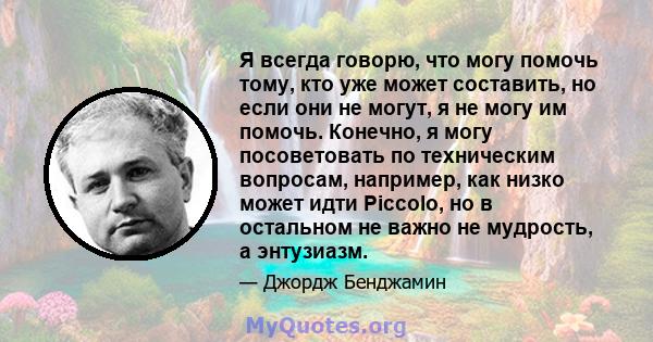 Я всегда говорю, что могу помочь тому, кто уже может составить, но если они не могут, я не могу им помочь. Конечно, я могу посоветовать по техническим вопросам, например, как низко может идти Piccolo, но в остальном не