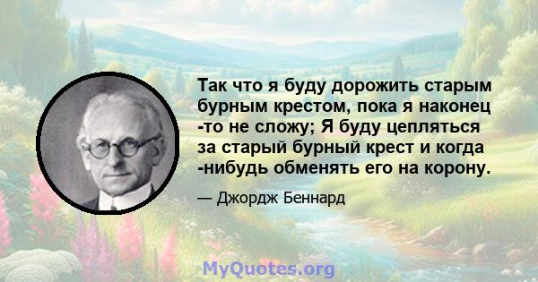 Так что я буду дорожить старым бурным крестом, пока я наконец -то не сложу; Я буду цепляться за старый бурный крест и когда -нибудь обменять его на корону.