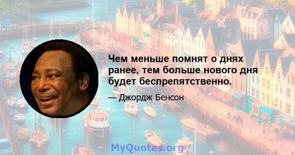 Чем меньше помнят о днях ранее, тем больше нового дня будет беспрепятственно.