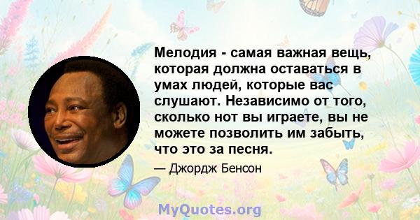 Мелодия - самая важная вещь, которая должна оставаться в умах людей, которые вас слушают. Независимо от того, сколько нот вы играете, вы не можете позволить им забыть, что это за песня.