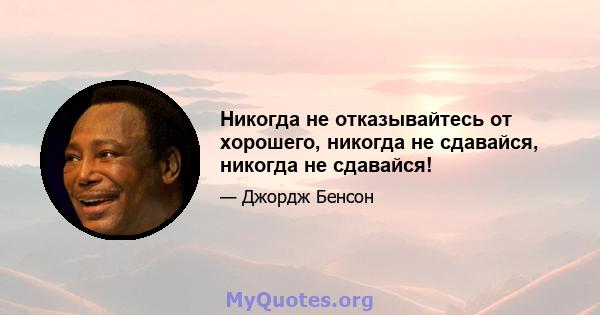 Никогда не отказывайтесь от хорошего, никогда не сдавайся, никогда не сдавайся!