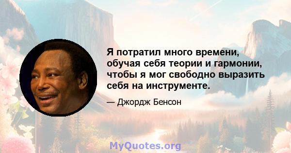 Я потратил много времени, обучая себя теории и гармонии, чтобы я мог свободно выразить себя на инструменте.