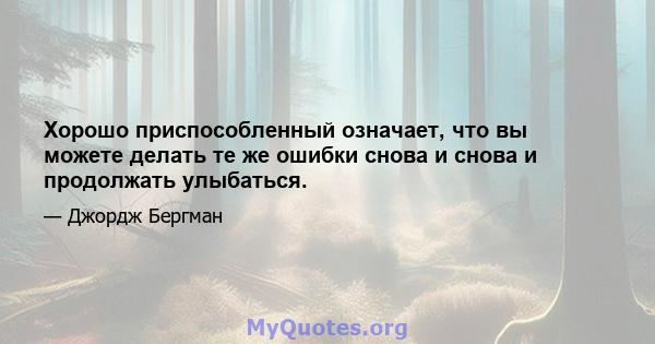 Хорошо приспособленный означает, что вы можете делать те же ошибки снова и снова и продолжать улыбаться.