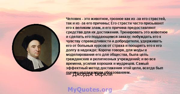 Человек - это животное, грозное как из -за его страстей, так и из -за его причины; Его страсти часто призывают его к великим злам, и его причина предоставляют средства для их достижения. Тренировать это животное и