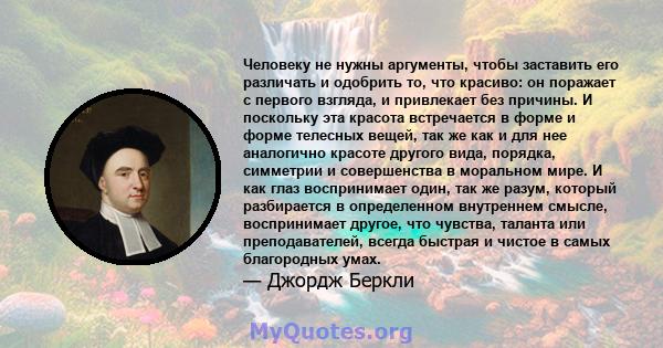 Человеку не нужны аргументы, чтобы заставить его различать и одобрить то, что красиво: он поражает с первого взгляда, и привлекает без причины. И поскольку эта красота встречается в форме и форме телесных вещей, так же