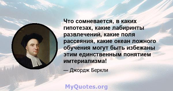 Что сомневается, в каких гипотезах, какие лабиринты развлечений, какие поля рассеяния, какие океан ложного обучения могут быть избежаны этим единственным понятием имтериализма!