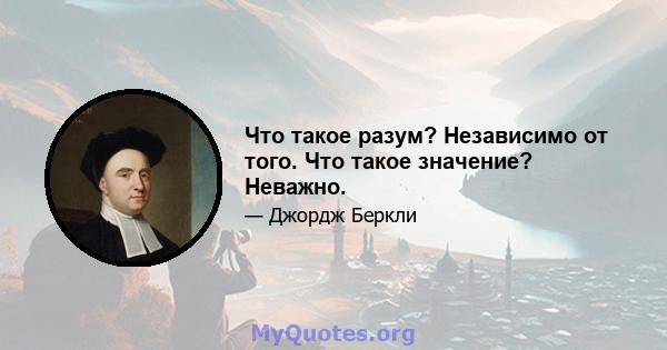 Что такое разум? Независимо от того. Что такое значение? Неважно.