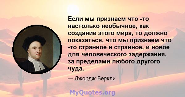 Если мы признаем что -то настолько необычное, как создание этого мира, то должно показаться, что мы признаем что -то странное и странное, и новое для человеческого задержания, за пределами любого другого чуда.