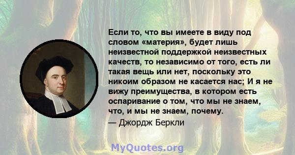 Если то, что вы имеете в виду под словом «материя», будет лишь неизвестной поддержкой неизвестных качеств, то независимо от того, есть ли такая вещь или нет, поскольку это никоим образом не касается нас; И я не вижу