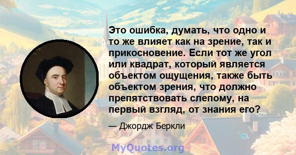 Это ошибка, думать, что одно и то же влияет как на зрение, так и прикосновение. Если тот же угол или квадрат, который является объектом ощущения, также быть объектом зрения, что должно препятствовать слепому, на первый