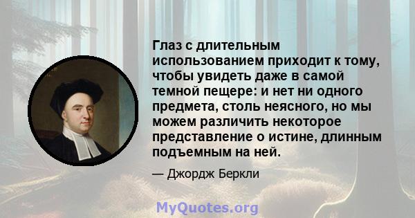 Глаз с длительным использованием приходит к тому, чтобы увидеть даже в самой темной пещере: и нет ни одного предмета, столь неясного, но мы можем различить некоторое представление о истине, длинным подъемным на ней.