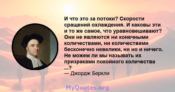 И что это за потоки? Скорости сращений охлаждения. И каковы эти и то же самое, что уравновешивают? Они не являются ни конечными количествами, ни количествами бесконечно невелики, ни но и ничего. Не можем ли мы называть