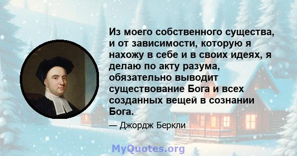 Из моего собственного существа, и от зависимости, которую я нахожу в себе и в своих идеях, я делаю по акту разума, обязательно выводит существование Бога и всех созданных вещей в сознании Бога.