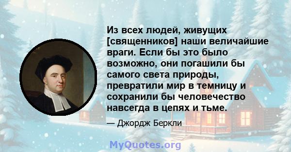 Из всех людей, живущих [священников] наши величайшие враги. Если бы это было возможно, они погашили бы самого света природы, превратили мир в темницу и сохранили бы человечество навсегда в цепях и тьме.