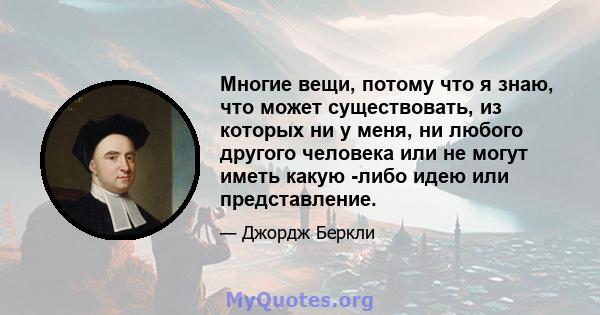 Многие вещи, потому что я знаю, что может существовать, из которых ни у меня, ни любого другого человека или не могут иметь какую -либо идею или представление.