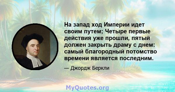 На запад ход Империи идет своим путем; Четыре первые действия уже прошли, пятый должен закрыть драму с днем: самый благородный потомство времени является последним.