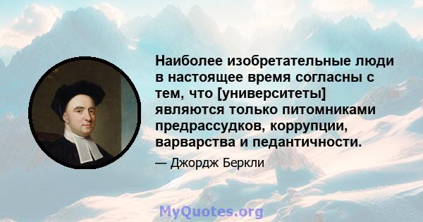 Наиболее изобретательные люди в настоящее время согласны с тем, что [университеты] являются только питомниками предрассудков, коррупции, варварства и педантичности.