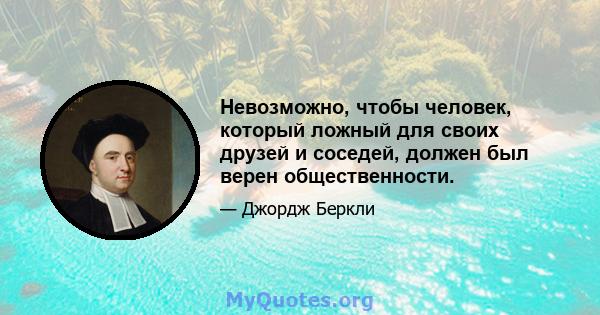 Невозможно, чтобы человек, который ложный для своих друзей и соседей, должен был верен общественности.