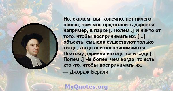 Но, скажем, вы, конечно, нет ничего проще, чем мне представить деревья, например, в парке [. Полем .] И никто от того, чтобы воспринимать их. [...] объекты смысла существуют только тогда, когда они воспринимаются;