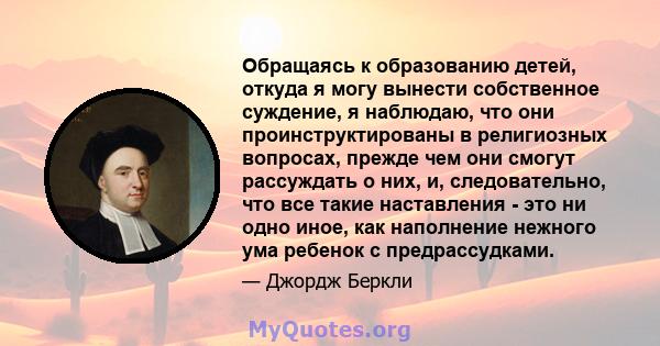 Обращаясь к образованию детей, откуда я могу вынести собственное суждение, я наблюдаю, что они проинструктированы в религиозных вопросах, прежде чем они смогут рассуждать о них, и, следовательно, что все такие