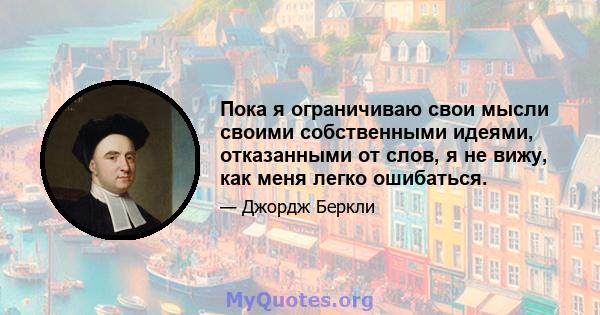 Пока я ограничиваю свои мысли своими собственными идеями, отказанными от слов, я не вижу, как меня легко ошибаться.