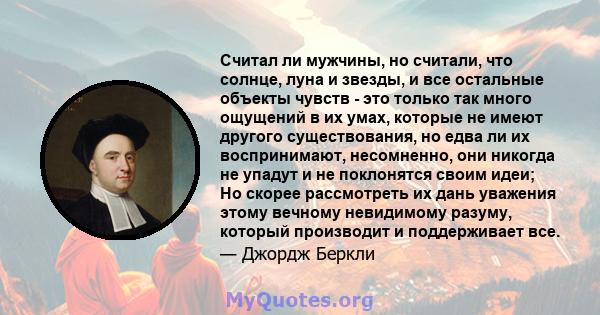 Считал ли мужчины, но считали, что солнце, луна и звезды, и все остальные объекты чувств - это только так много ощущений в их умах, которые не имеют другого существования, но едва ли их воспринимают, несомненно, они