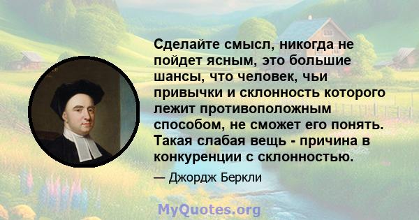 Сделайте смысл, никогда не пойдет ясным, это большие шансы, что человек, чьи привычки и склонность которого лежит противоположным способом, не сможет его понять. Такая слабая вещь - причина в конкуренции с склонностью.