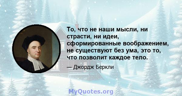 То, что не наши мысли, ни страсти, ни идеи, сформированные воображением, не существуют без ума, это то, что позволит каждое тело.