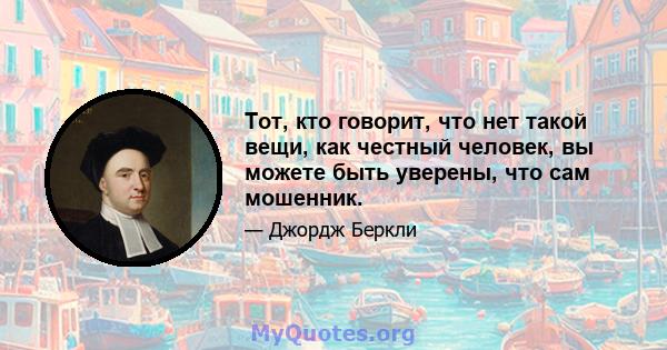 Тот, кто говорит, что нет такой вещи, как честный человек, вы можете быть уверены, что сам мошенник.