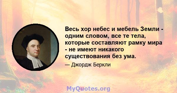 Весь хор небес и мебель Земли - одним словом, все те тела, которые составляют рамку мира - не имеют никакого существования без ума.