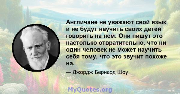 Англичане не уважают свой язык и не будут научить своих детей говорить на нем. Они пишут это настолько отвратительно, что ни один человек не может научить себя тому, что это звучит похоже на.